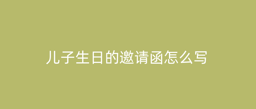 儿子生日的邀请函怎么写
