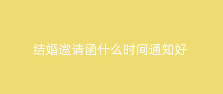 结婚邀请函什么时间通知好