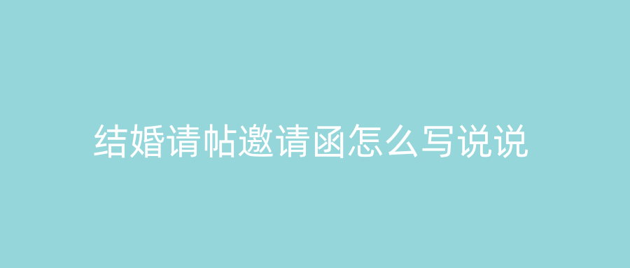 结婚请帖邀请函怎么写说说