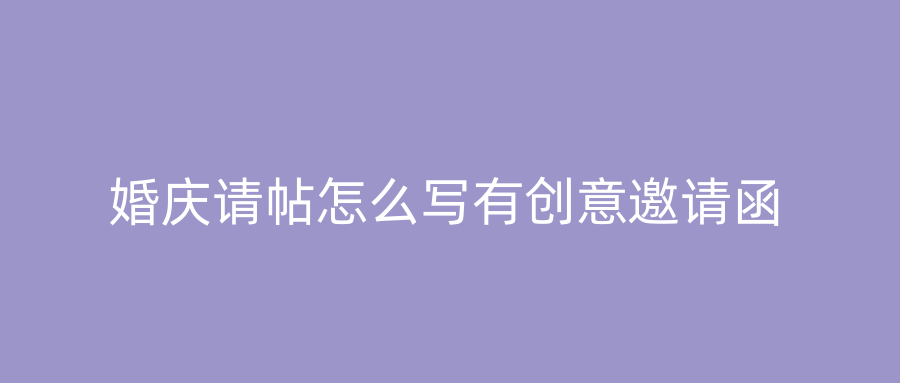 婚庆请帖怎么写有创意邀请函