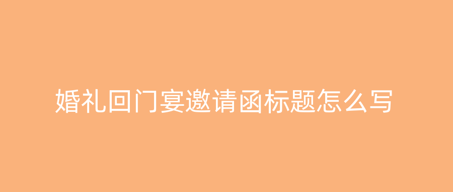 婚礼回门宴邀请函标题怎么写