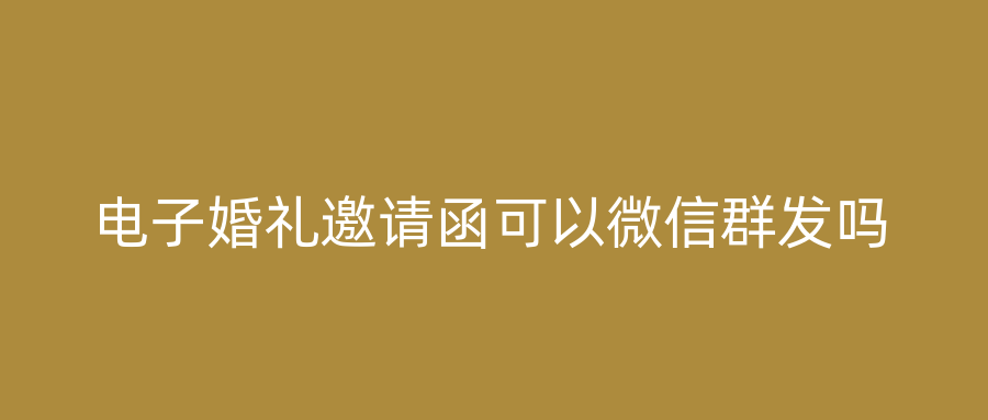 电子婚礼邀请函可以微信群发吗