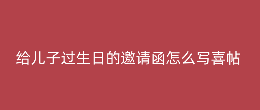 给儿子过生日的邀请函怎么写喜帖
