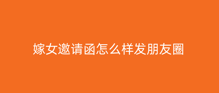 嫁女邀请函怎么样发朋友圈