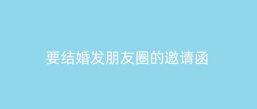 要结婚发朋友圈的邀请函