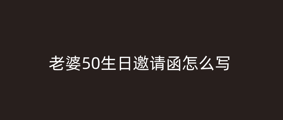 老婆50生日邀请函怎么写
