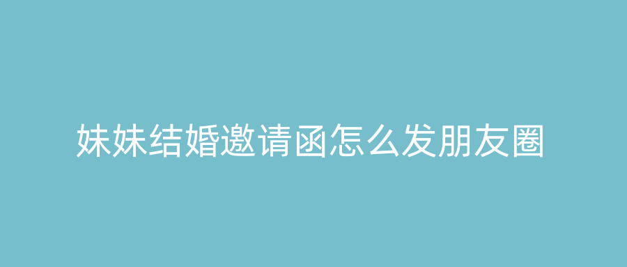 妹妹结婚邀请函怎么发朋友圈