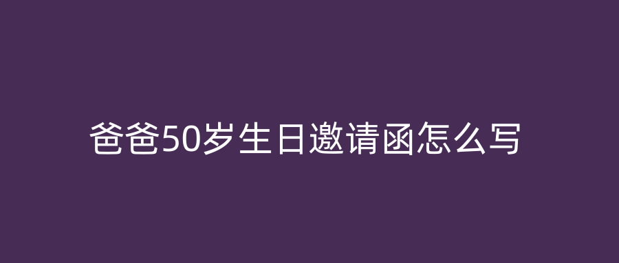 爸爸50岁生日邀请函怎么写
