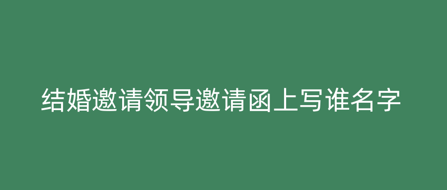 结婚邀请领导邀请函上写谁名字