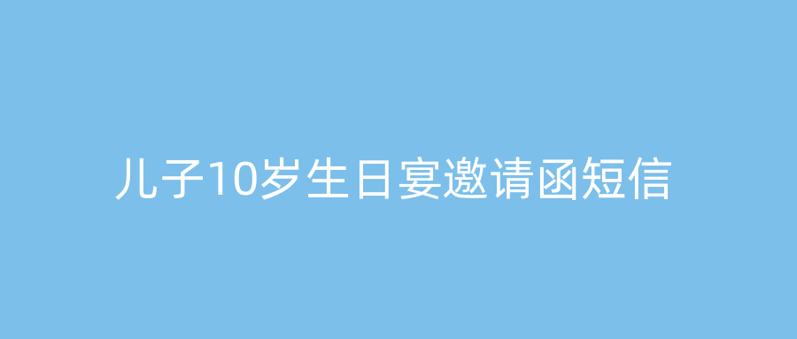 儿子10岁生日宴邀请函短信