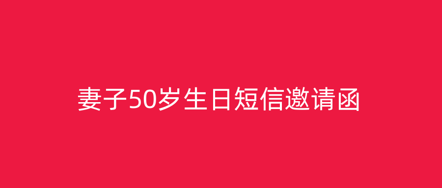 妻子50岁生日短信邀请函
