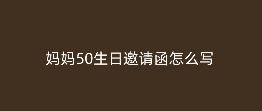 妈妈50生日邀请函怎么写
