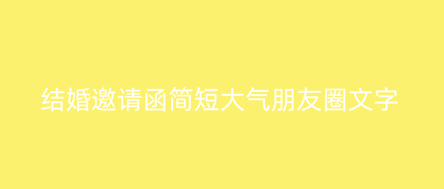 结婚邀请函简短大气朋友圈文字