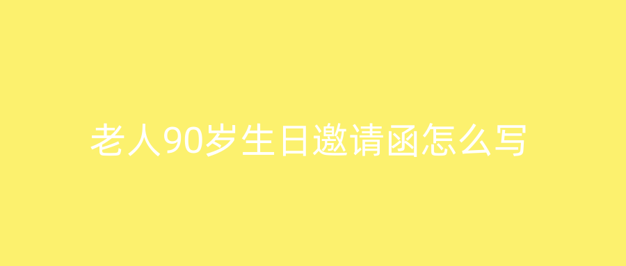 老人90岁生日邀请函怎么写