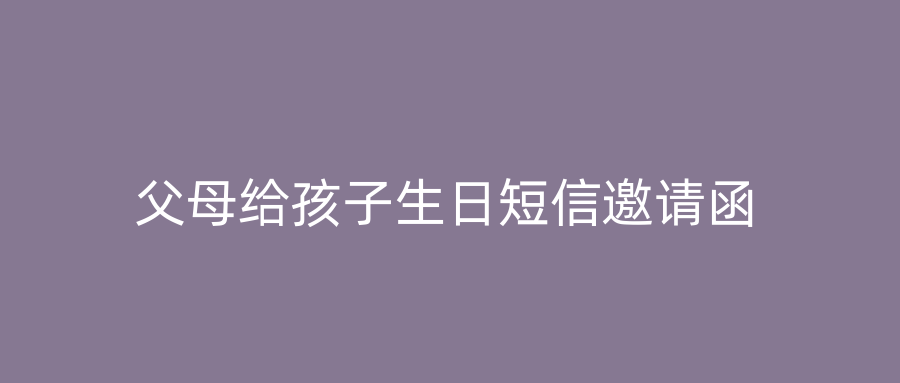 父母给孩子生日短信邀请函
