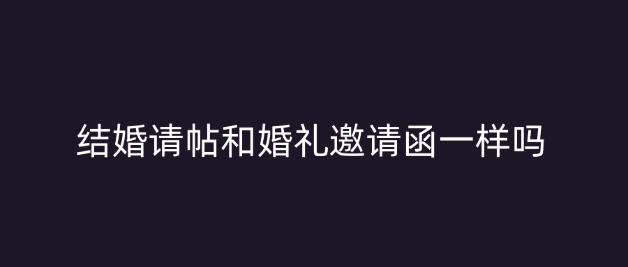 结婚请帖和婚礼邀请函一样吗