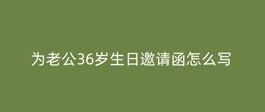 为老公36岁生日邀请函怎么写