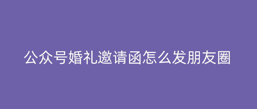公众号婚礼邀请函怎么发朋友圈