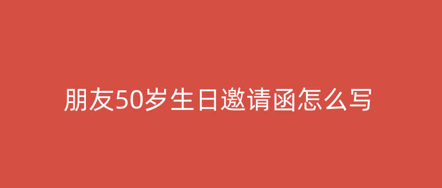 朋友50岁生日邀请函怎么写