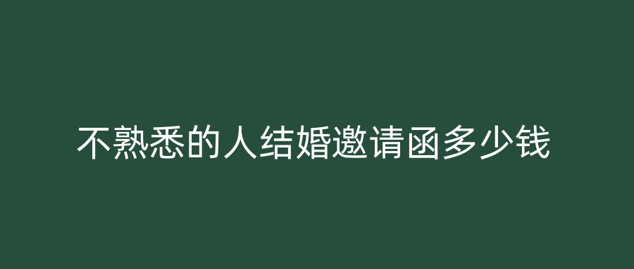 不熟悉的人结婚邀请函多少钱