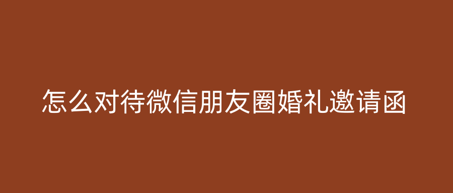 怎么对待微信朋友圈婚礼邀请函