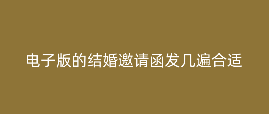 电子版的结婚邀请函发几遍合适