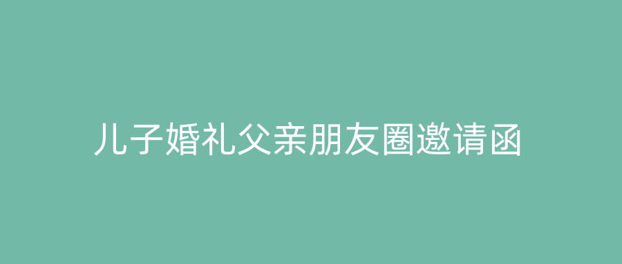 儿子婚礼父亲朋友圈邀请函