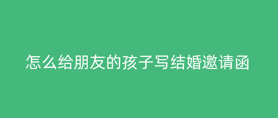 怎么给朋友的孩子写结婚邀请函