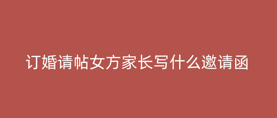 订婚请帖女方家长写什么邀请函