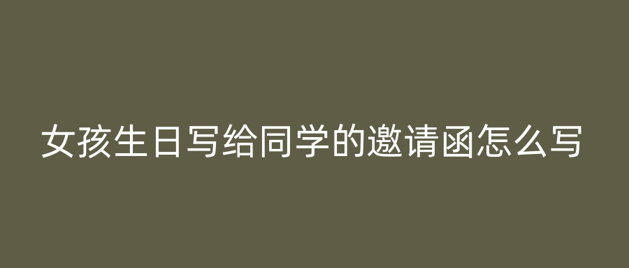 女孩生日写给同学的邀请函怎么写