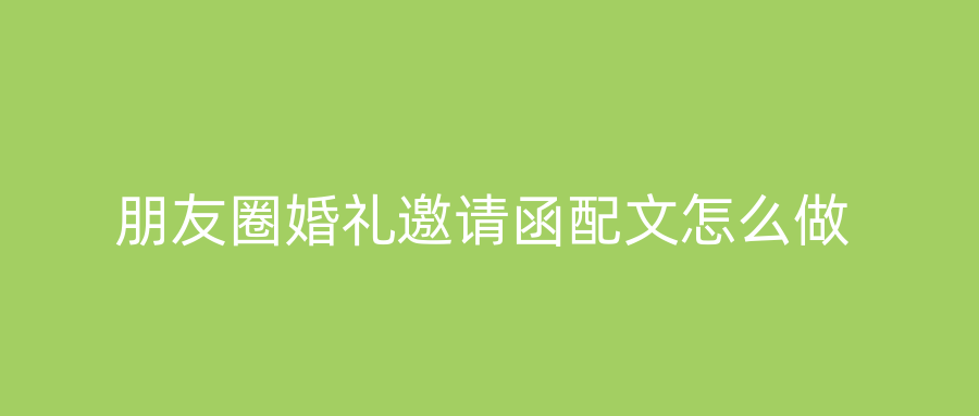 朋友圈婚礼邀请函配文怎么做