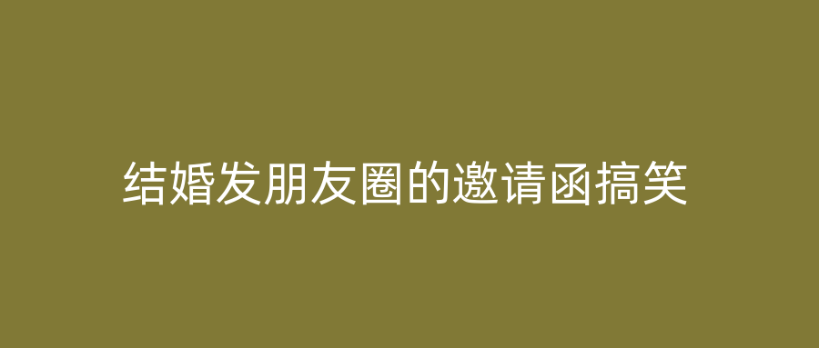 结婚发朋友圈的邀请函搞笑