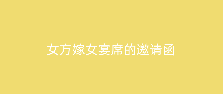 女方嫁女宴席的邀请函