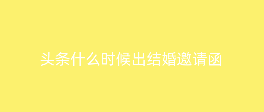 头条什么时候出结婚邀请函