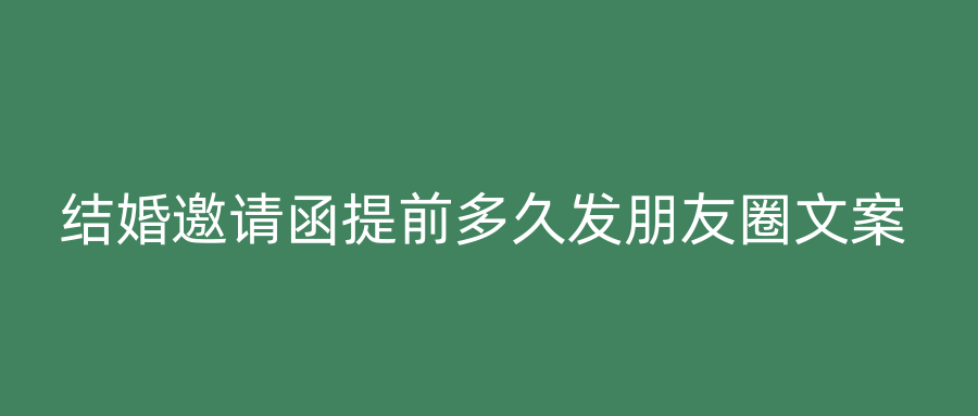 结婚邀请函提前多久发朋友圈文案