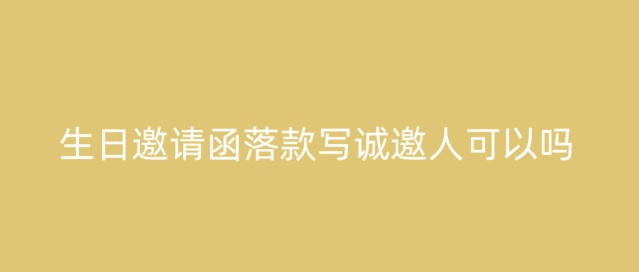 生日邀请函落款写诚邀人可以吗