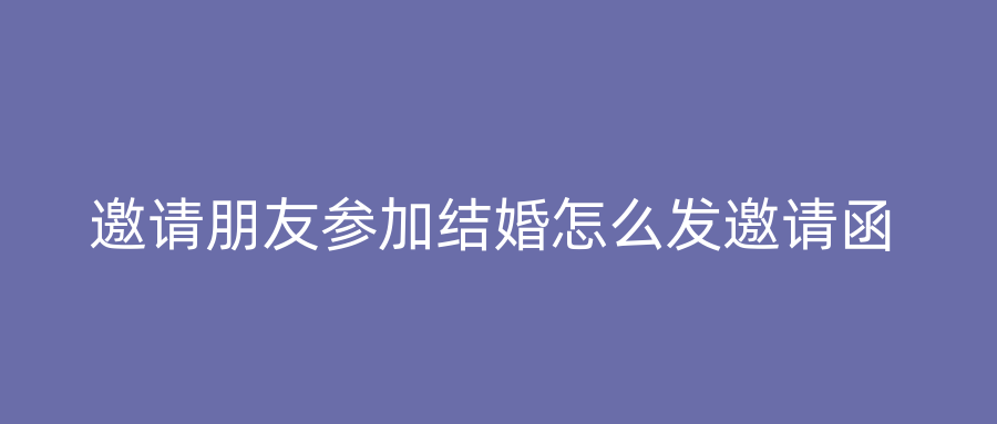 邀请朋友参加结婚怎么发邀请函