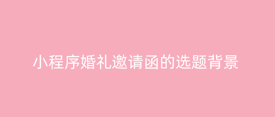 小程序婚礼邀请函的选题背景