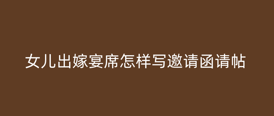女儿出嫁宴席怎样写邀请函请帖