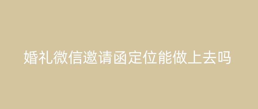 婚礼微信邀请函定位能做上去吗