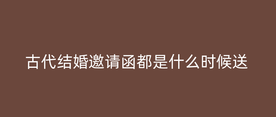 古代结婚邀请函都是什么时候送