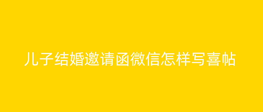 儿子结婚邀请函微信怎样写喜帖