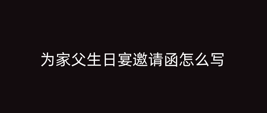 为家父生日宴邀请函怎么写