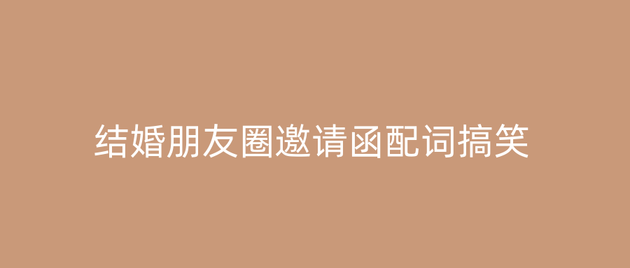结婚朋友圈邀请函配词搞笑