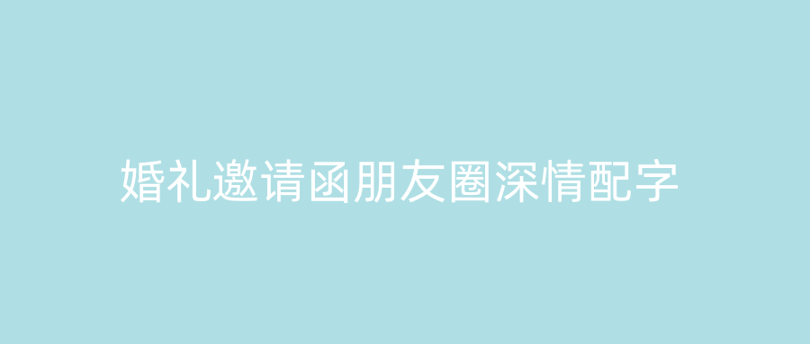 婚礼邀请函朋友圈深情配字