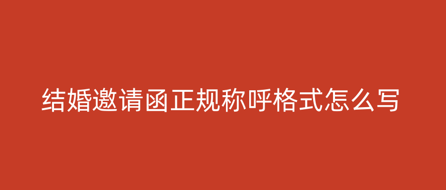 结婚邀请函正规称呼格式怎么写