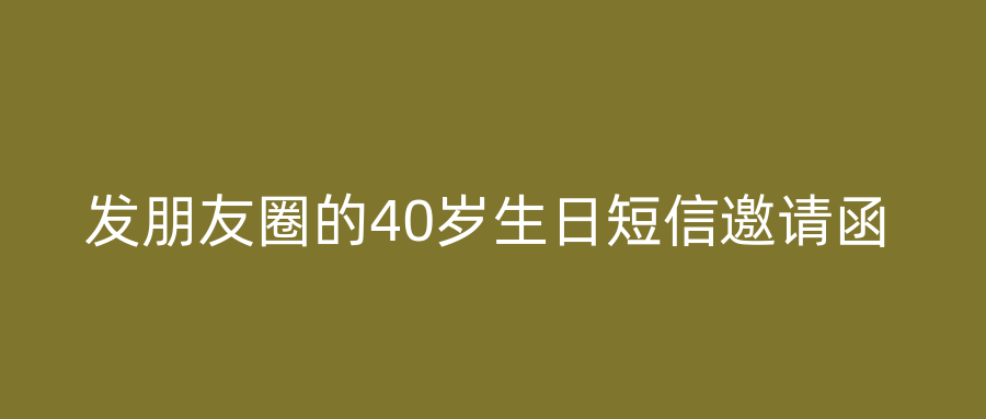 发朋友圈的40岁生日短信邀请函