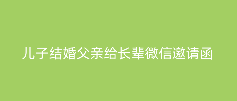 儿子结婚父亲给长辈微信邀请函