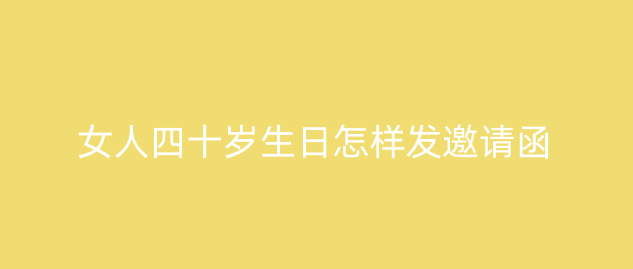 女人四十岁生日怎样发邀请函