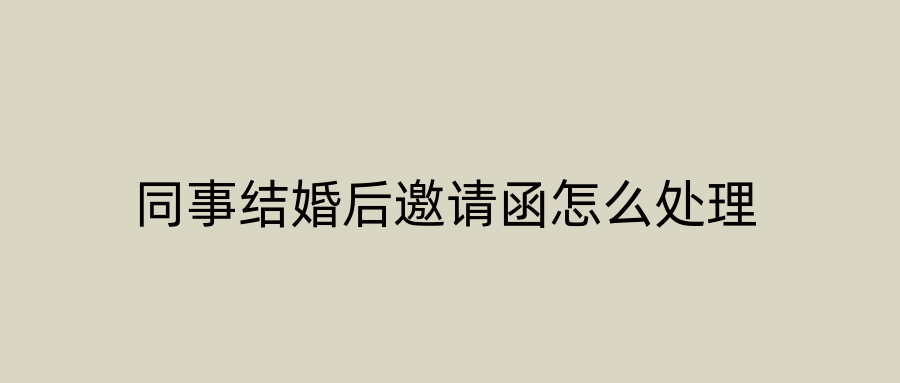 同事结婚后邀请函怎么处理